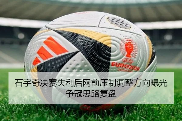 石宇奇决赛失利后网前压制调整方向曝光争冠思路复盘