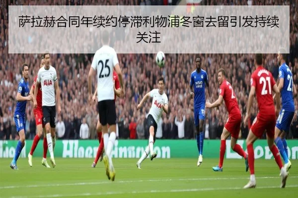 萨拉赫合同年续约停滞利物浦冬窗去留引发持续关注